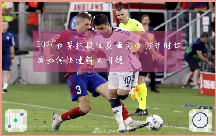 2026世界杯投注页面无法打开时你该如何快速解决问题