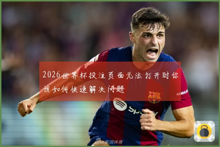 2026世界杯投注页面无法打开时你该如何快速解决问题