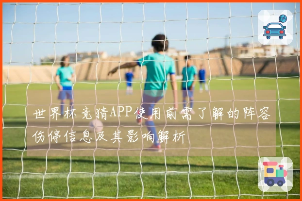 世界杯竞猜APP使用前需了解的阵容伤停信息及其影响解析