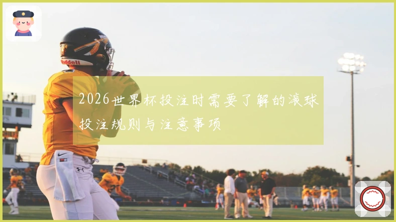 2026世界杯投注时需要了解的滚球投注规则与注意事项