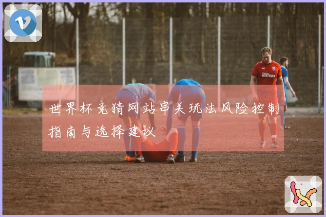 世界杯竞猜网站串关玩法风险控制指南与选择建议
