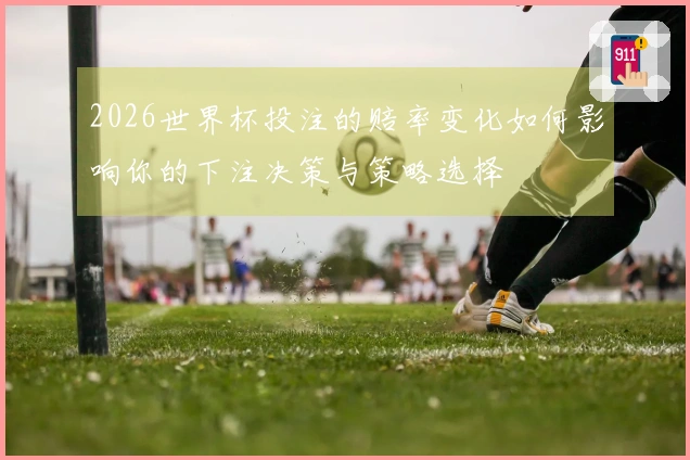 2026世界杯投注的赔率变化如何影响你的下注决策与策略选择