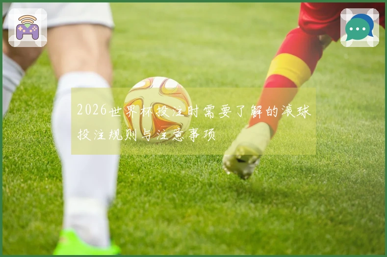 2026世界杯投注时需要了解的滚球投注规则与注意事项